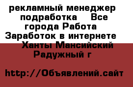 рекламный менеджер (подработка) - Все города Работа » Заработок в интернете   . Ханты-Мансийский,Радужный г.